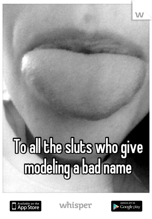 To all the sluts who give modeling a bad name