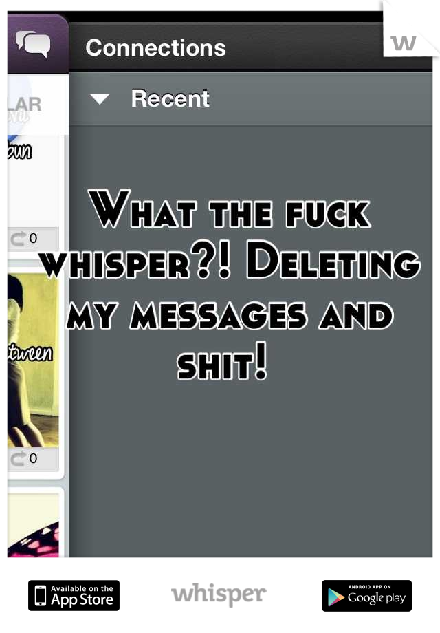 What the fuck whisper?! Deleting my messages and shit! 