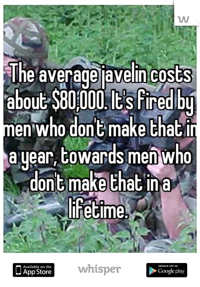 The average javelin costs about $80,000. It's fired by men who don't make that in a year, towards men who don't make that in a lifetime. 