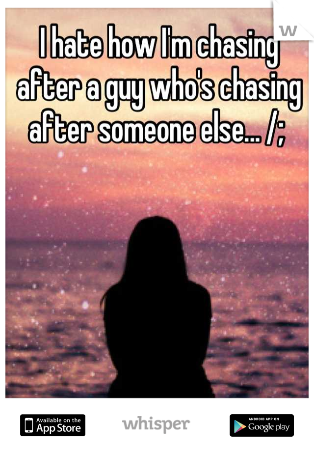 I hate how I'm chasing after a guy who's chasing after someone else... /; 
