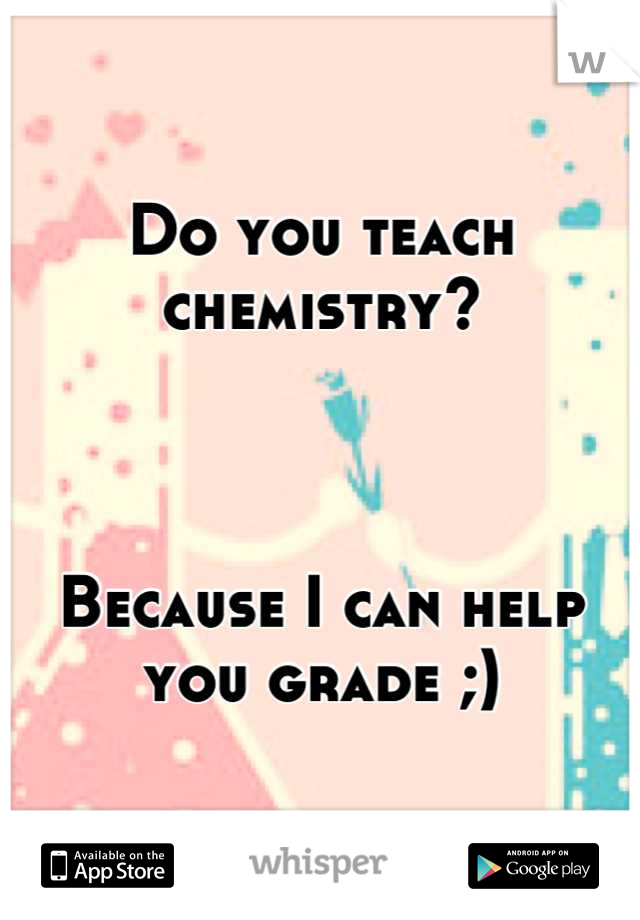 Do you teach chemistry?



Because I can help you grade ;)