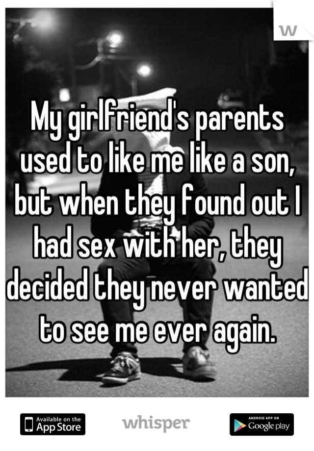 My girlfriend's parents used to like me like a son, but when they found out I had sex with her, they decided they never wanted to see me ever again.
