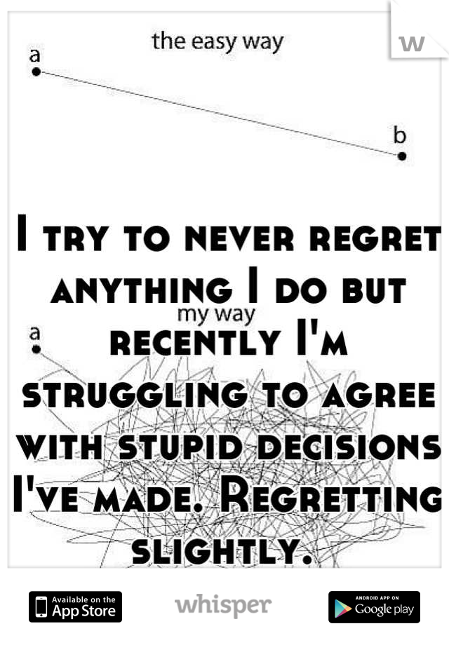 I try to never regret anything I do but recently I'm struggling to agree with stupid decisions I've made. Regretting slightly. 