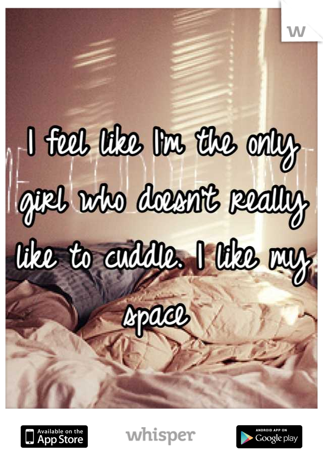 I feel like I'm the only girl who doesn't really like to cuddle. I like my space 