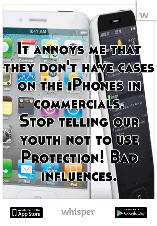 It annoys me that they don't have cases on the iPhones in commercials. 
Stop telling our youth not to use
Protection! Bad influences.