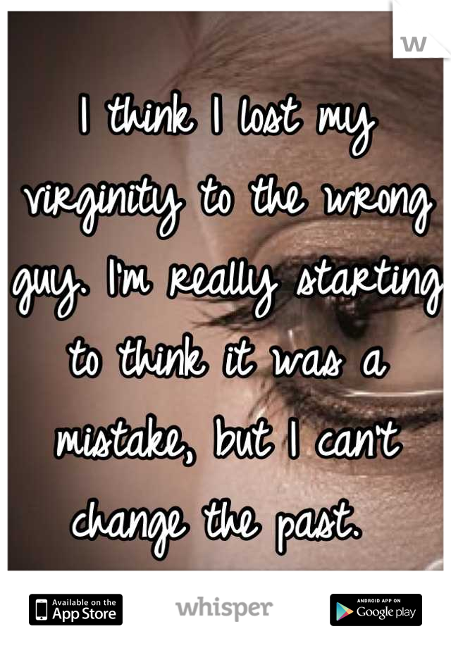 I think I lost my virginity to the wrong guy. I'm really starting to think it was a mistake, but I can't change the past. 