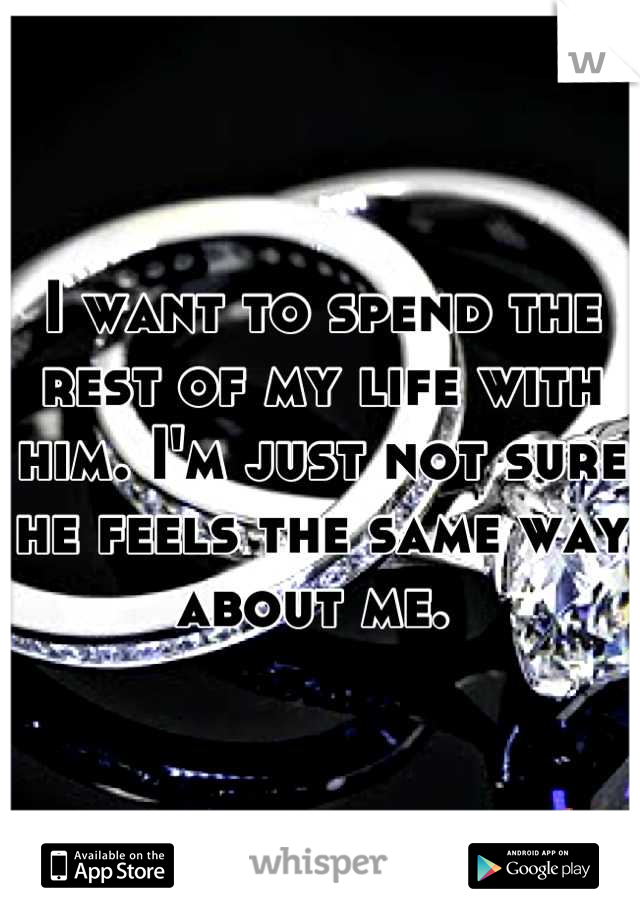 I want to spend the rest of my life with him. I'm just not sure he feels the same way about me. 