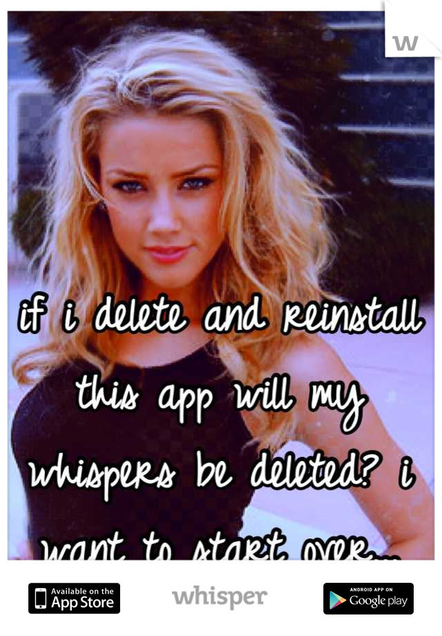 if i delete and reinstall this app will my whispers be deleted? i want to start over...
