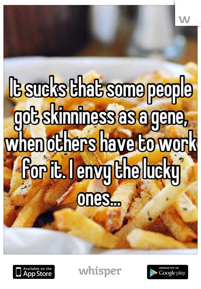 It sucks that some people got skinniness as a gene, when others have to work for it. I envy the lucky ones... 