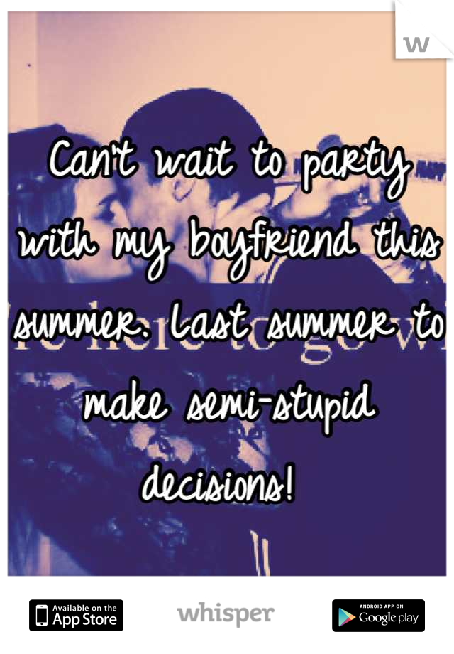 Can't wait to party with my boyfriend this summer. Last summer to make semi-stupid decisions! 