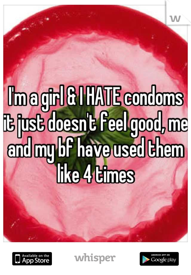 I'm a girl & I HATE condoms it just doesn't feel good, me and my bf have used them like 4 times