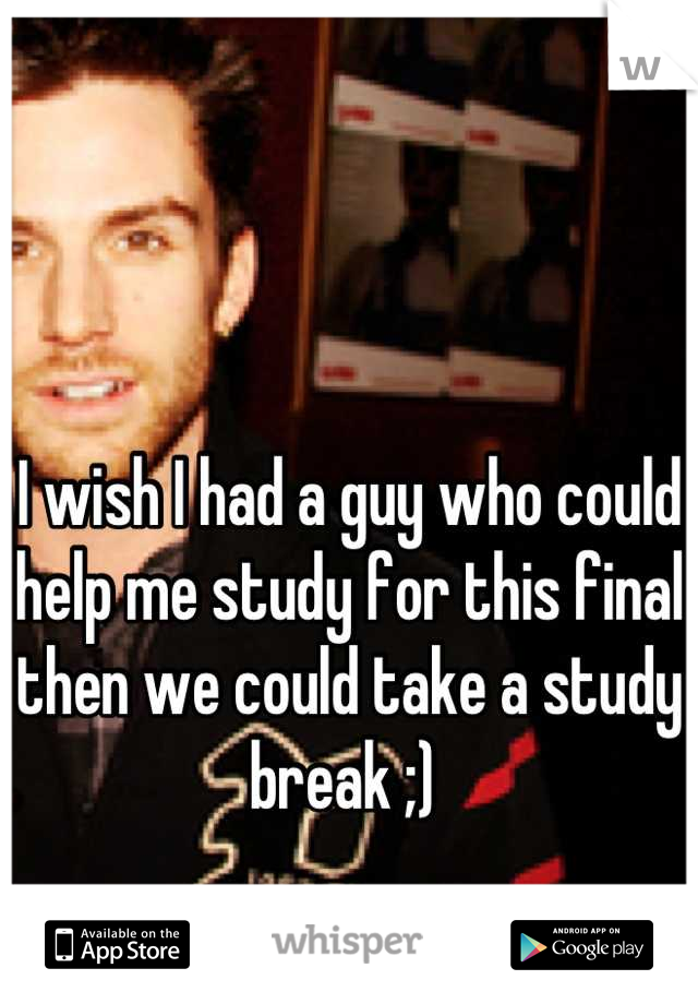 I wish I had a guy who could help me study for this final then we could take a study break ;) 