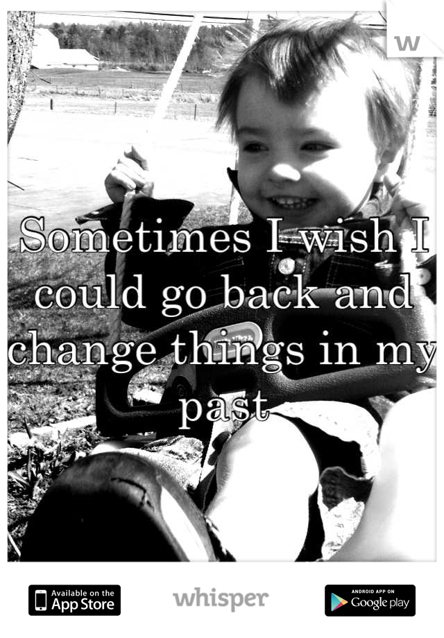 Sometimes I wish I could go back and change things in my past