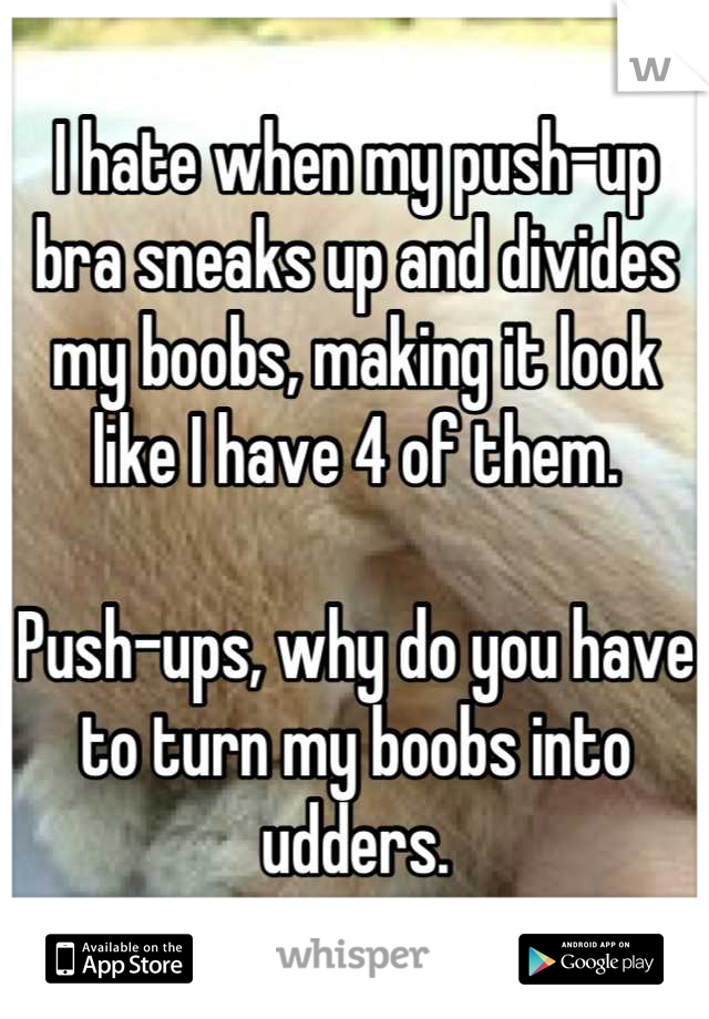 I hate when my push-up bra sneaks up and divides my boobs, making it look like I have 4 of them.

Push-ups, why do you have to turn my boobs into udders.