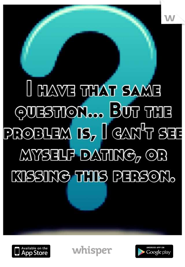 I have that same question... But the problem is, I can't see myself dating, or kissing this person.
