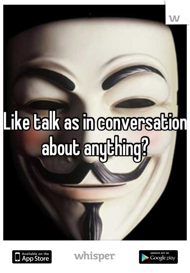 Like talk as in conversation about anything?