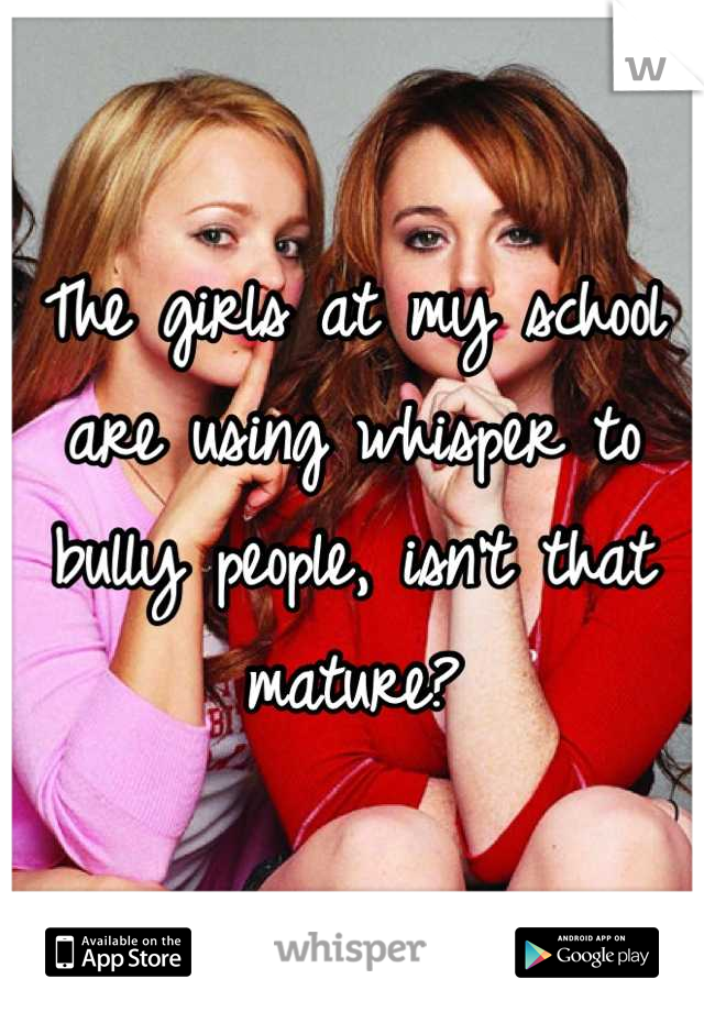 The girls at my school are using whisper to bully people, isn't that mature?