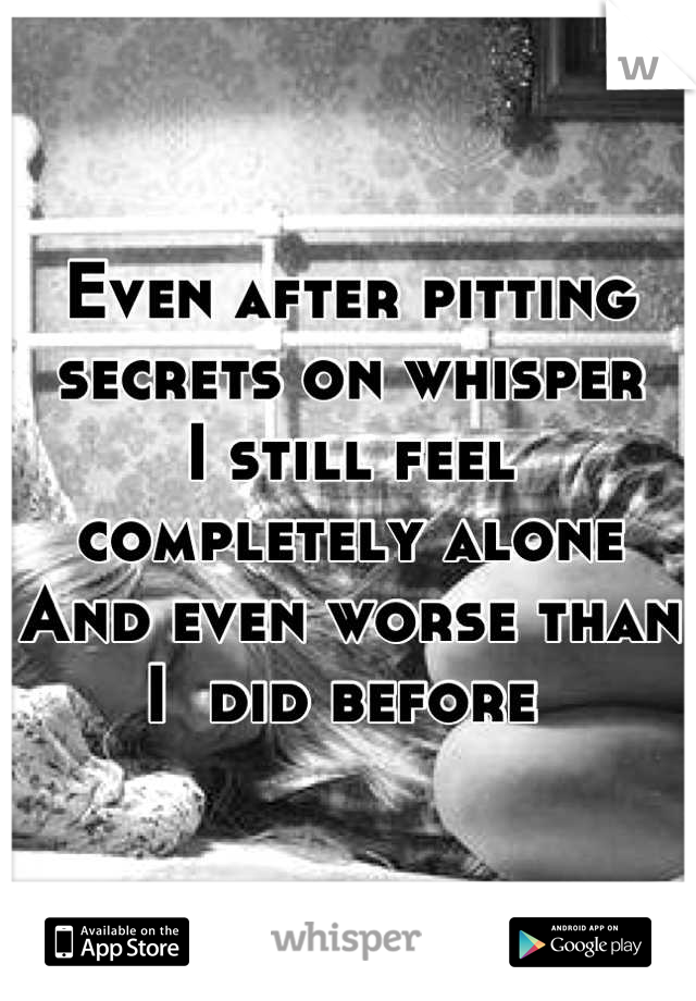 Even after pitting secrets on whisper
I still feel completely alone
And even worse than I  did before 