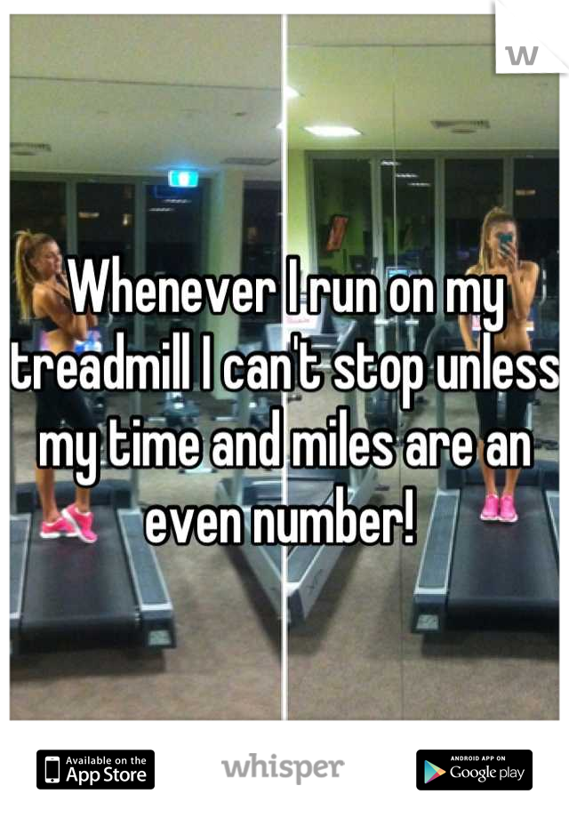 Whenever I run on my treadmill I can't stop unless my time and miles are an even number! 