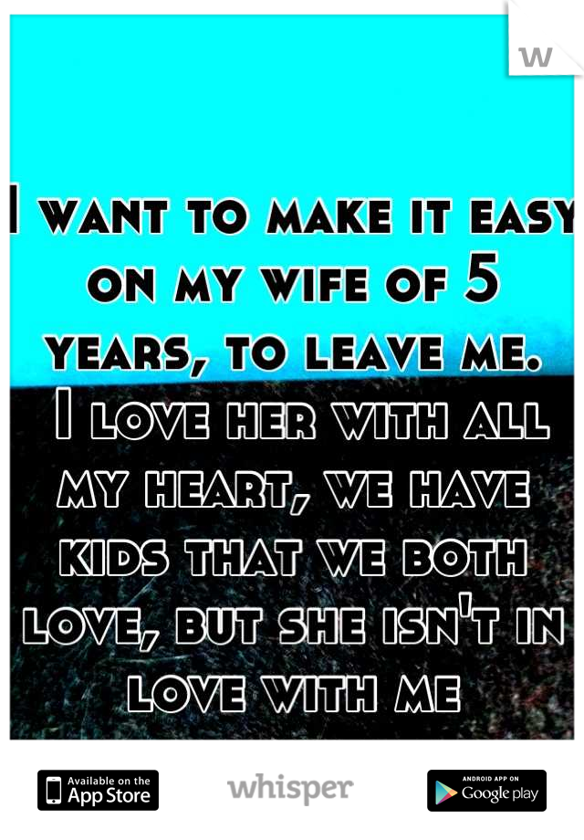 I want to make it easy on my wife of 5 years, to leave me.
 I love her with all my heart, we have kids that we both love, but she isn't in love with me anymore.
