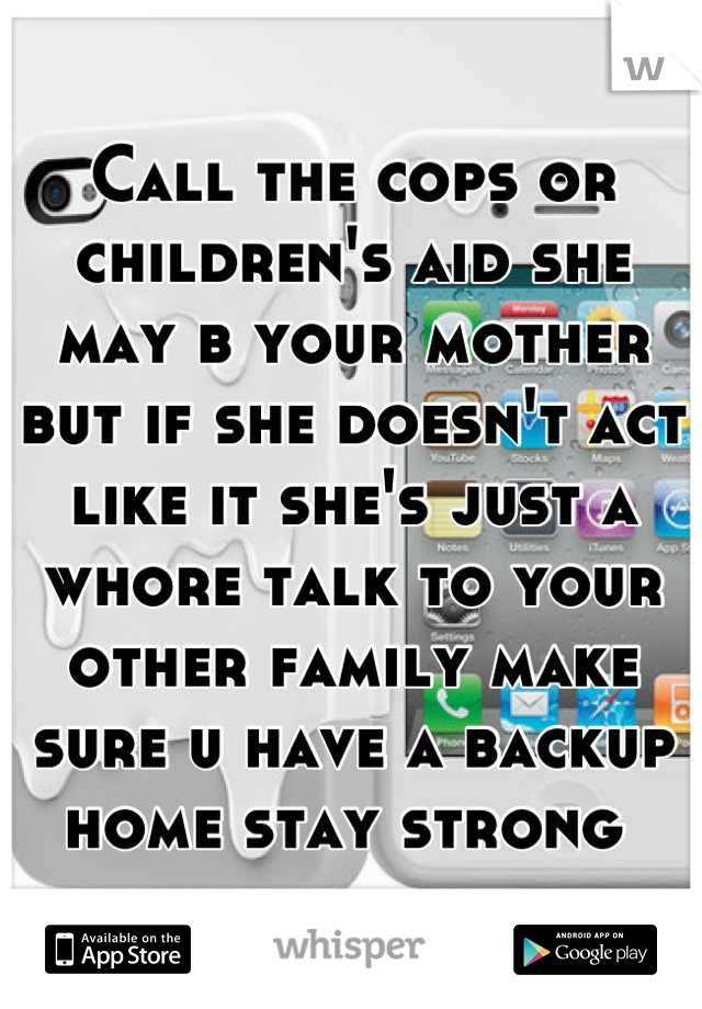 Call the cops or children's aid she may b your mother but if she doesn't act like it she's just a whore talk to your other family make sure u have a backup home stay strong 
