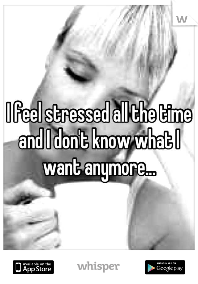 I feel stressed all the time and I don't know what I want anymore...