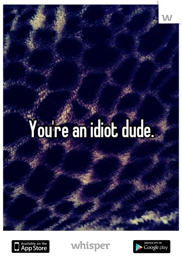 You're an idiot dude.