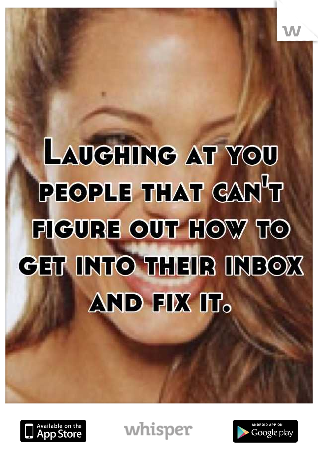 Laughing at you people that can't figure out how to get into their inbox and fix it.