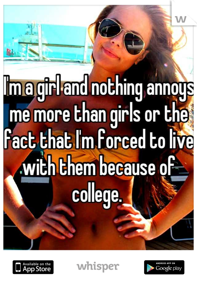 I'm a girl and nothing annoys me more than girls or the fact that I'm forced to live with them because of college. 