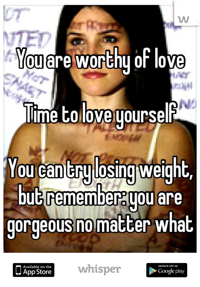 You are worthy of love

Time to love yourself

You can try losing weight, but remember: you are gorgeous no matter what