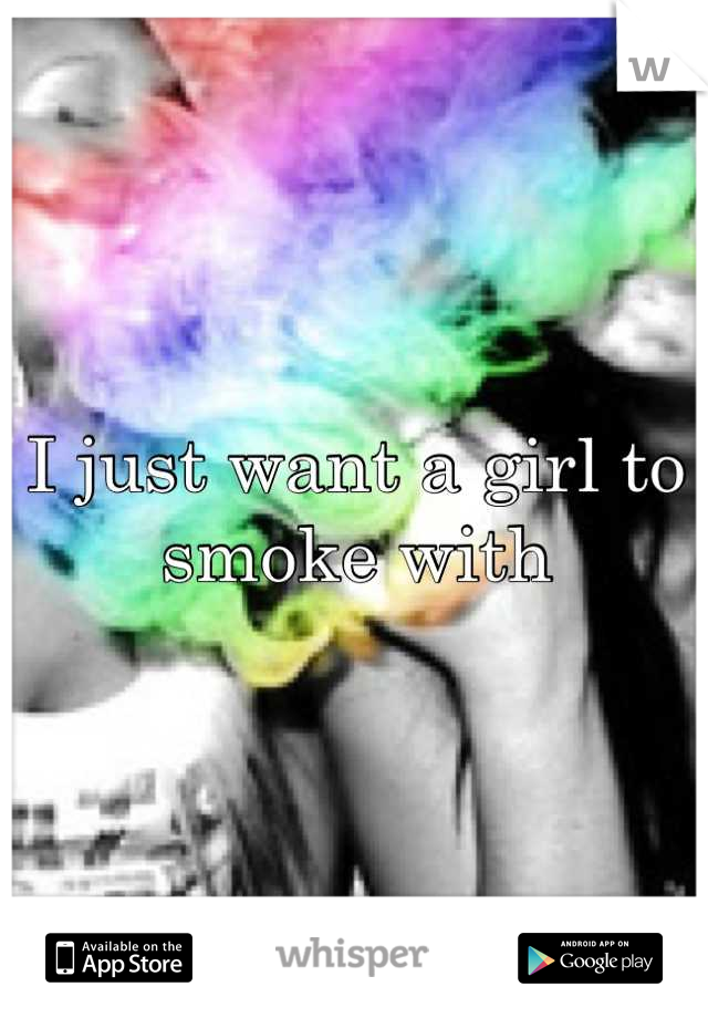 I just want a girl to smoke with