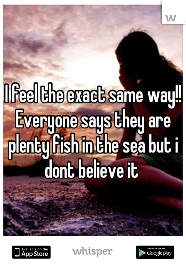 I feel the exact same way!! Everyone says they are plenty fish in the sea but i dont believe it 