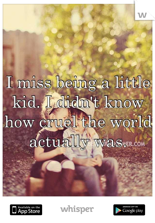 I miss being a little kid. I didn't know how cruel the world actually was.