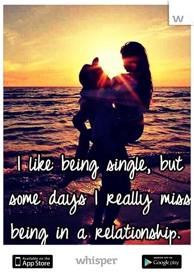 I like being single, but some days I really miss being in a relationship. 