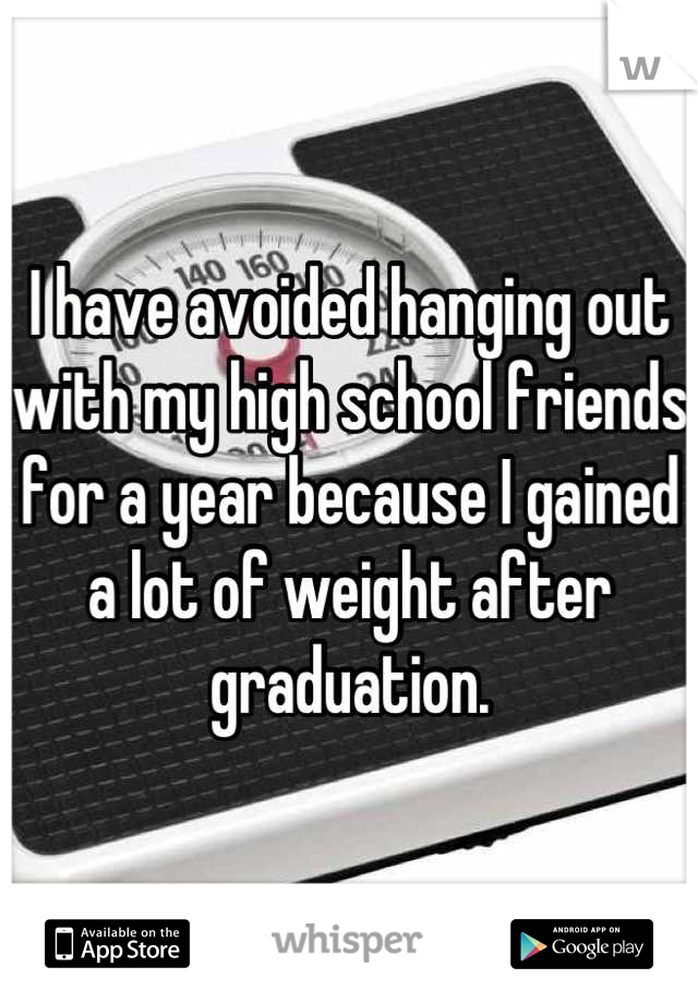 I have avoided hanging out with my high school friends for a year because I gained a lot of weight after graduation.