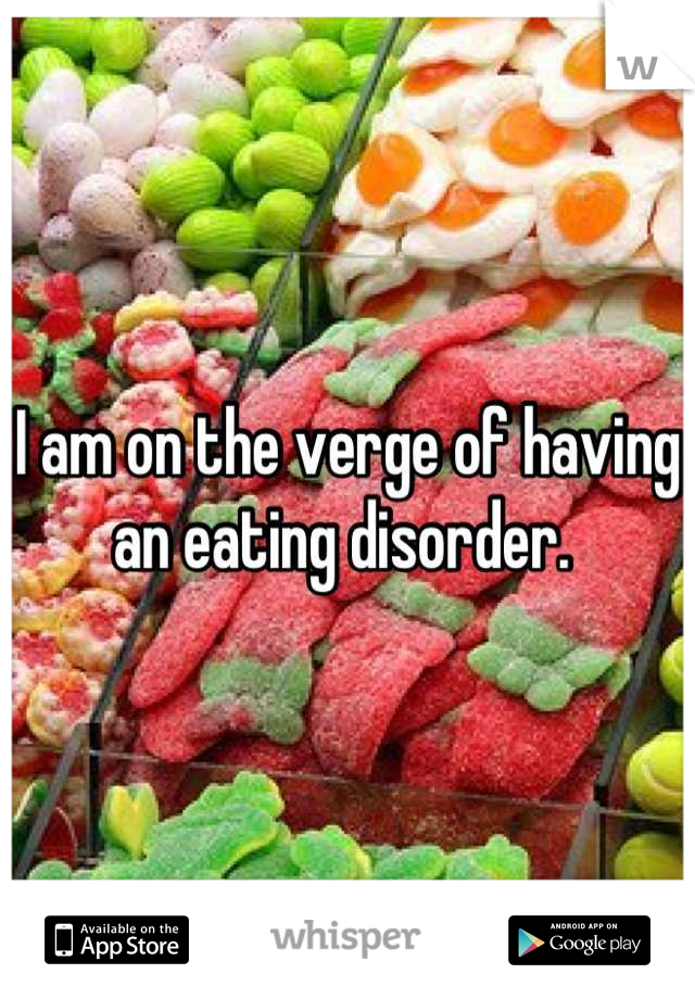 I am on the verge of having an eating disorder. 