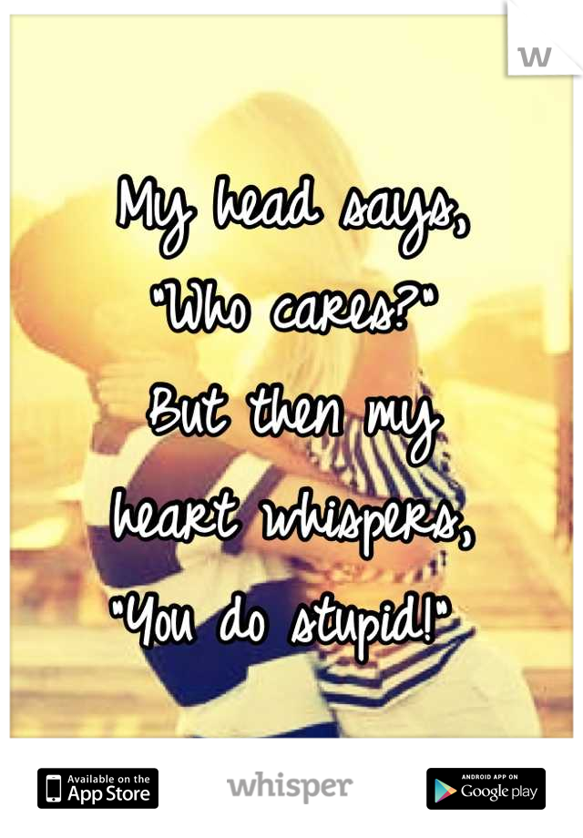 My head says,
"Who cares?"
But then my
heart whispers,
"You do stupid!" 
