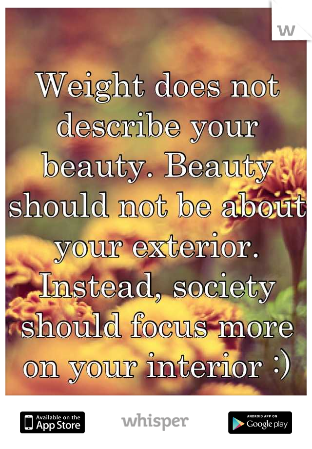 Weight does not describe your beauty. Beauty should not be about your exterior. Instead, society should focus more on your interior :)