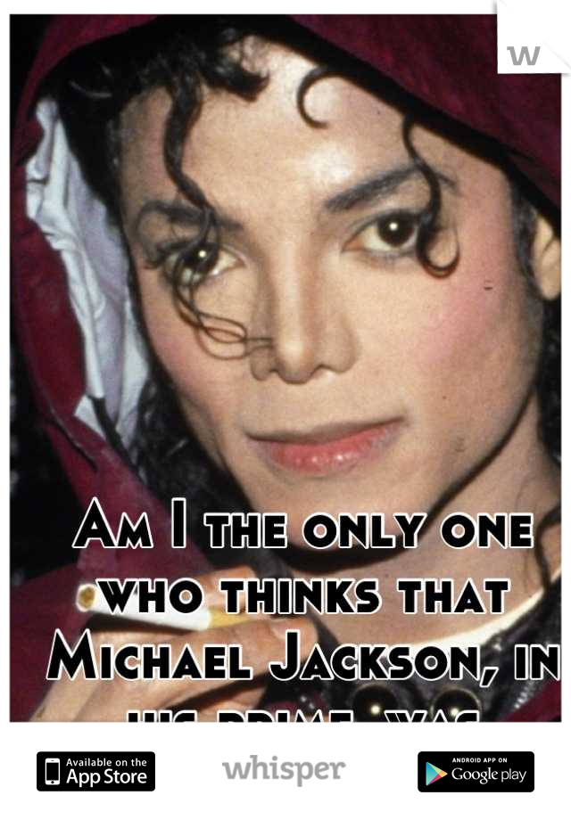 Am I the only one who thinks that Michael Jackson, in his prime, was incredibly sexy ?