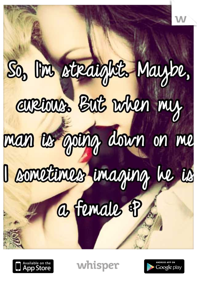 So, I'm straight. Maybe, curious. But when my man is going down on me I sometimes imaging he is a female :P