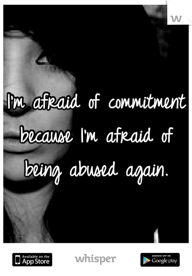 I'm afraid of commitment because I'm afraid of being abused again.