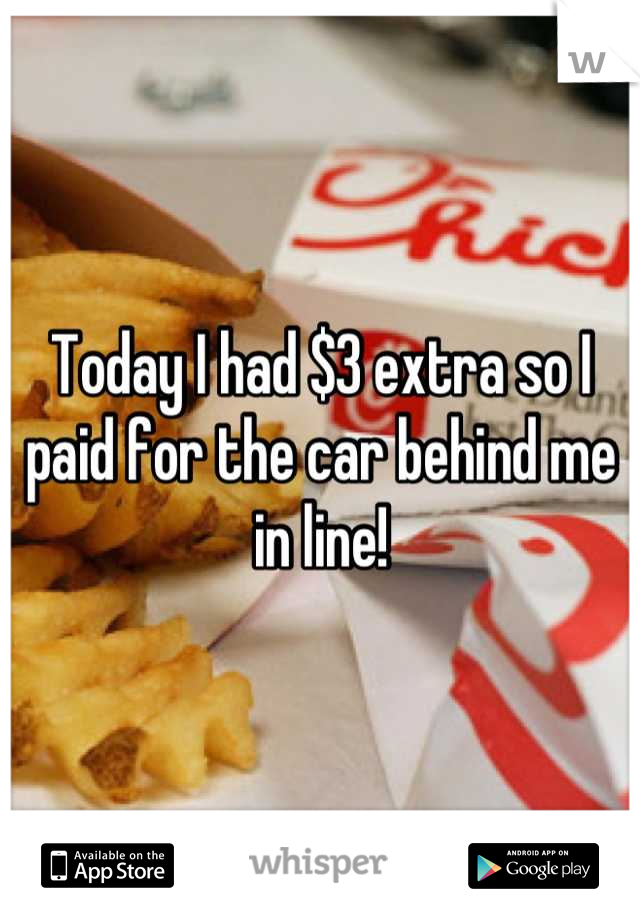 Today I had $3 extra so I paid for the car behind me in line!