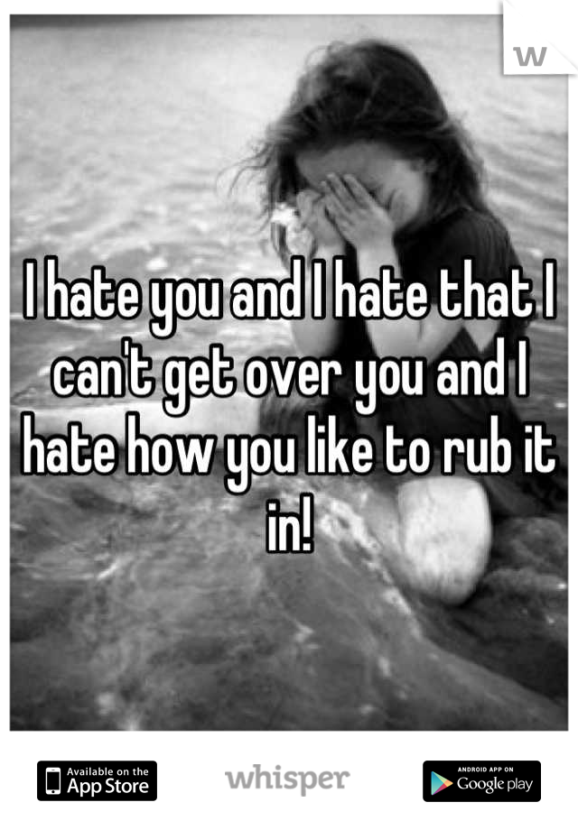 I hate you and I hate that I can't get over you and I hate how you like to rub it in!