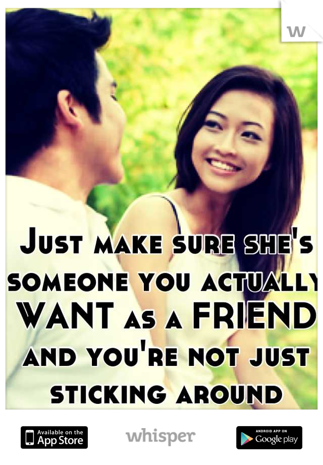 Just make sure she's someone you actually WANT as a FRIEND and you're not just sticking around because you like her. 