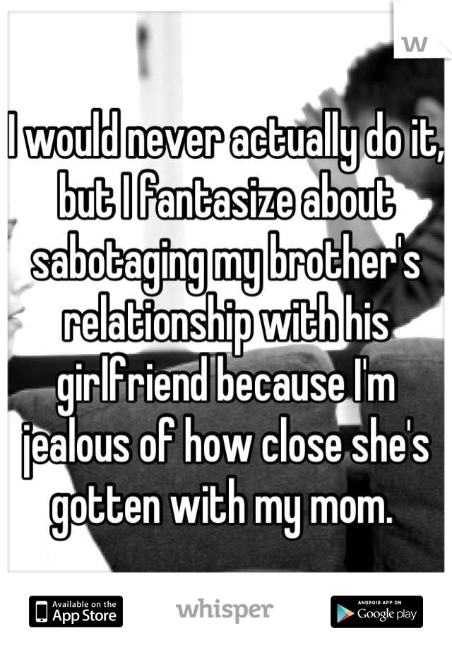 I would never actually do it, but I fantasize about sabotaging my brother's relationship with his girlfriend because I'm jealous of how close she's gotten with my mom. 