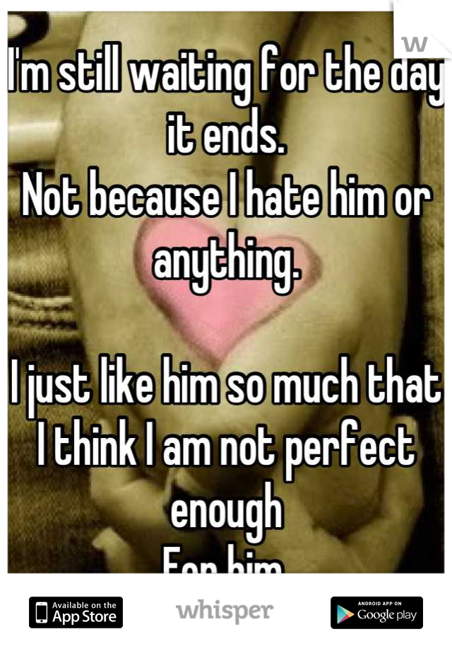 I'm still waiting for the day it ends.
Not because I hate him or anything.

I just like him so much that
I think I am not perfect enough 
For him.