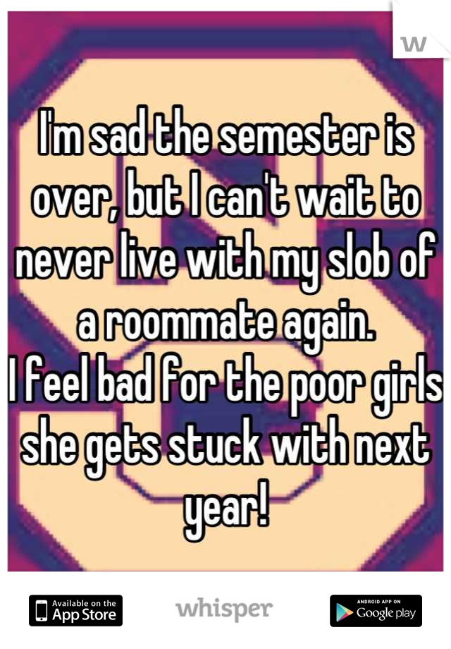 I'm sad the semester is over, but I can't wait to never live with my slob of a roommate again.
I feel bad for the poor girls she gets stuck with next year!