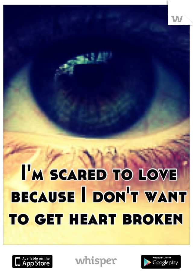 I'm scared to love because I don't want to get heart broken 