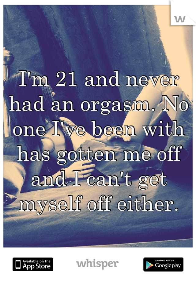 I'm 21 and never had an orgasm. No one I've been with has gotten me off and I can't get myself off either.