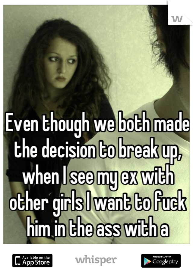 Even though we both made the decision to break up, when I see my ex with other girls I want to fuck him in the ass with a cactus... 